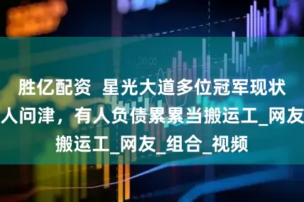 胜亿配资  星光大道多位冠军现状：大多已无人问津，有人负债累累当搬运工_网友_组合_视频
