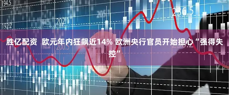 胜亿配资  欧元年内狂飙近14% 欧洲央行官员开始担心“强得失控”