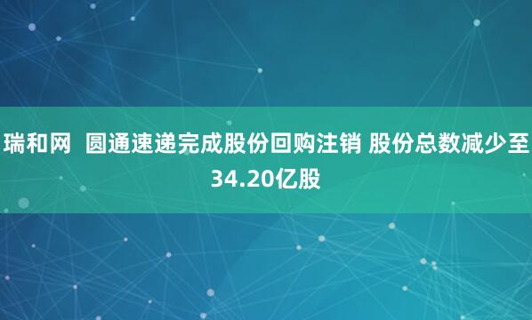 瑞和网  圆通速递完成股份回购注销 股份总数减少至34.20亿股