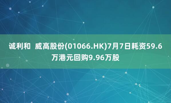诚利和  威高股份(01066.HK)7月7日耗资59.6万港元回购9.96万股