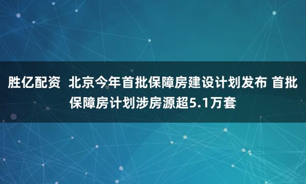 胜亿配资  北京今年首批保障房建设计划发布 首批保障房计划涉房源超5.1万套