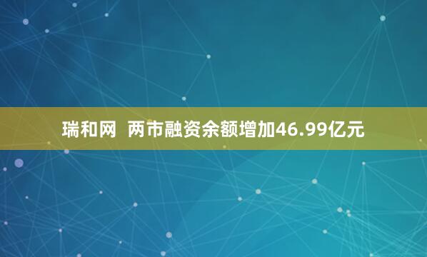 瑞和网  两市融资余额增加46.99亿元