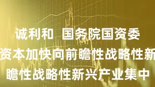 诚利和  国务院国资委：推动国有资本加快向前瞻性战略性新兴产业集中