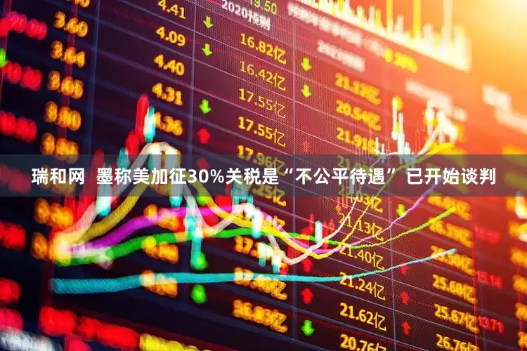 瑞和网  墨称美加征30%关税是“不公平待遇” 已开始谈判