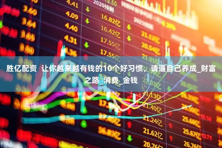胜亿配资  让你越来越有钱的10个好习惯，请逼自己养成_财富之路_消费_金钱