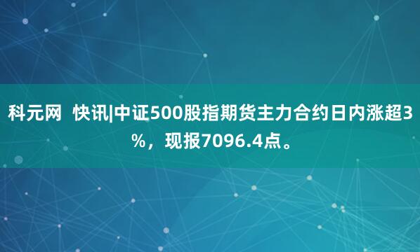 科元网  快讯|中证500股指期货主力合约日内涨超3%，现报7096.4点。