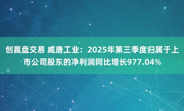创赢盘交易 威唐工业：2025年第三季度归属于上市公司股东的净利润同比增长977.04%