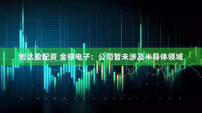 创达盈配资 金禄电子：公司暂未涉及半导体领域