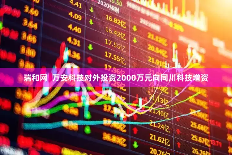 瑞和网  万安科技对外投资2000万元向同川科技增资