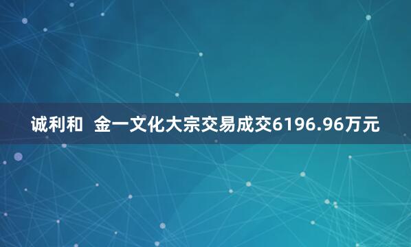 诚利和  金一文化大宗交易成交6196.96万元