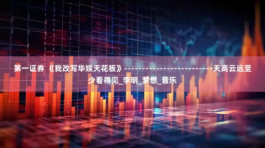 第一证券 《我改写华娱天花板》-------------------------天高云远至少看得见_李明_梦想_音乐