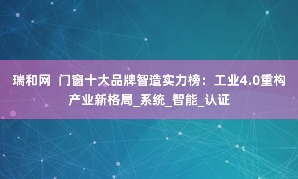 瑞和网  门窗十大品牌智造实力榜：工业4.0重构产业新格局_系统_智能_认证