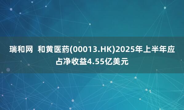 瑞和网  和黄医药(00013.HK)2025年上半年应占净收益4.55亿美元
