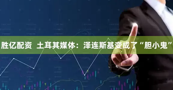 胜亿配资  土耳其媒体：泽连斯基变成了“胆小鬼”