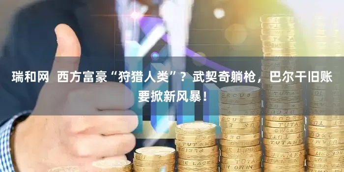 瑞和网  西方富豪“狩猎人类”？武契奇躺枪，巴尔干旧账要掀新风暴！