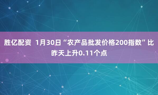 胜亿配资  1月30日“农产品批发价格200指数”比昨天上升0.11个点