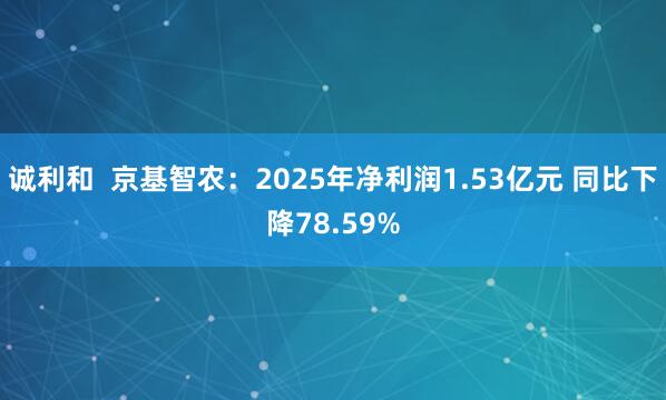 诚利和  京基智农：2025年净利润1.53亿元 同比下降78.59%